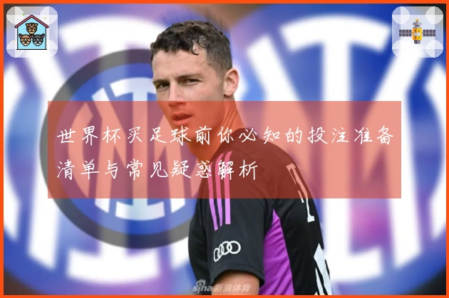 世界杯买足球前你必知的投注准备清单与常见疑惑解析