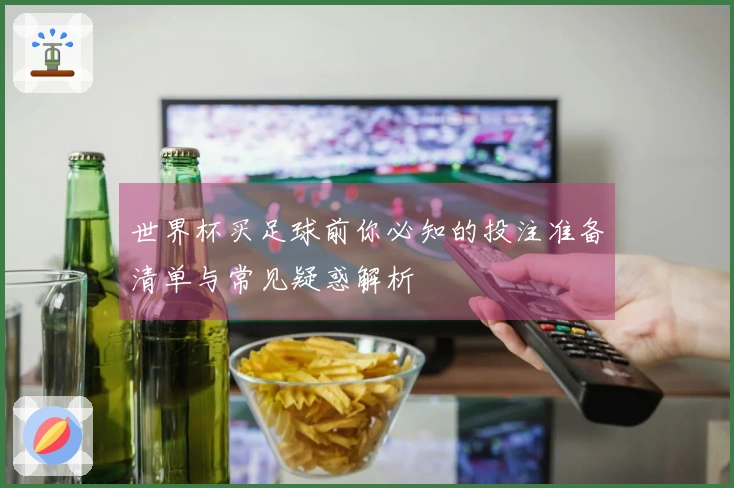 世界杯买足球前你必知的投注准备清单与常见疑惑解析