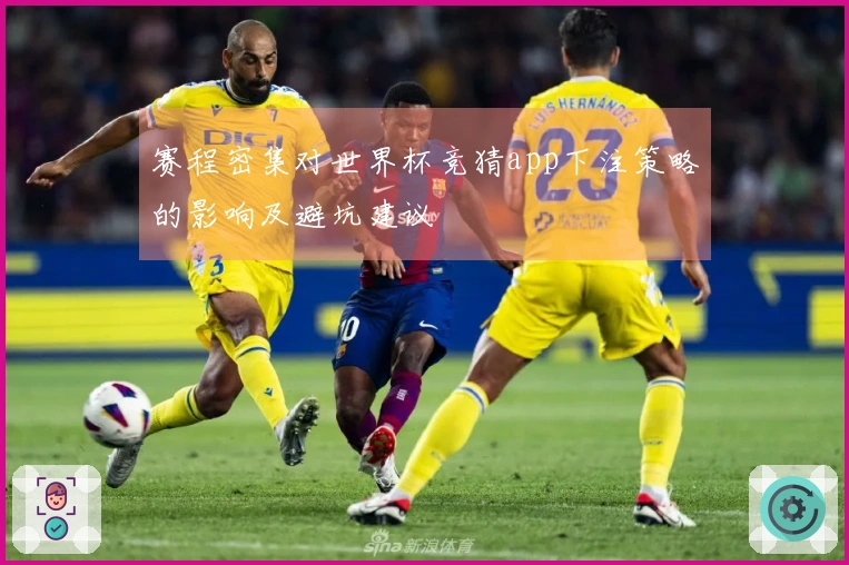 赛程密集对世界杯竞猜app下注策略的影响及避坑建议
