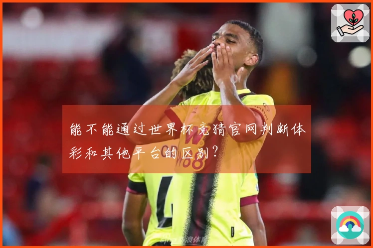 能不能通过世界杯竞猜官网判断体彩和其他平台的区别？