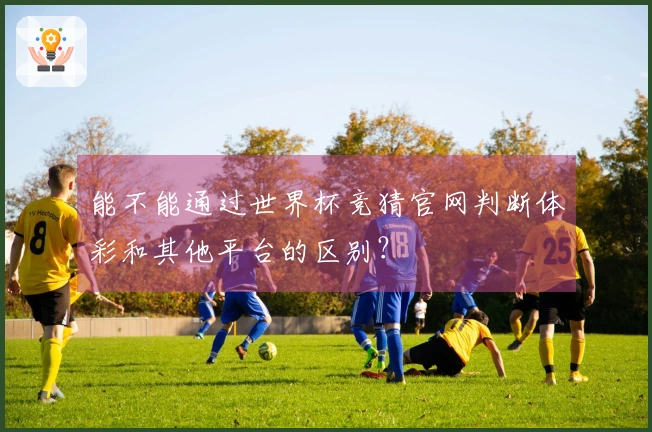能不能通过世界杯竞猜官网判断体彩和其他平台的区别？