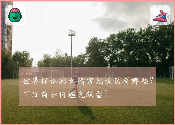 世界杯体彩竞猜常见误区有哪些？下注前如何避免踩雷？