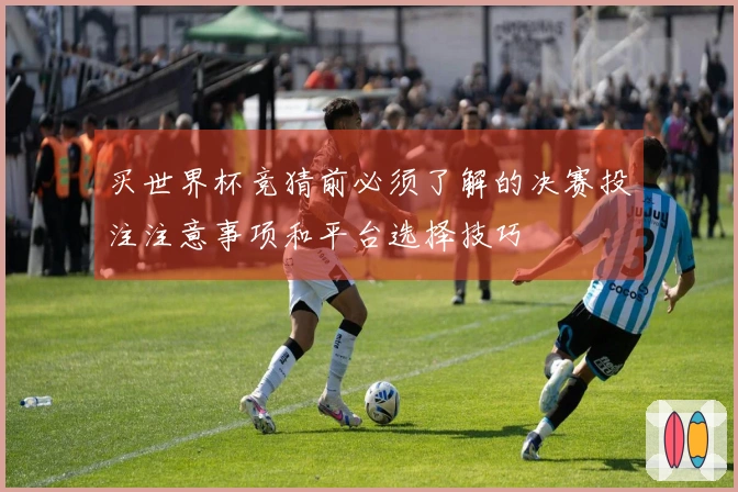 买世界杯竞猜前必须了解的决赛投注注意事项和平台选择技巧