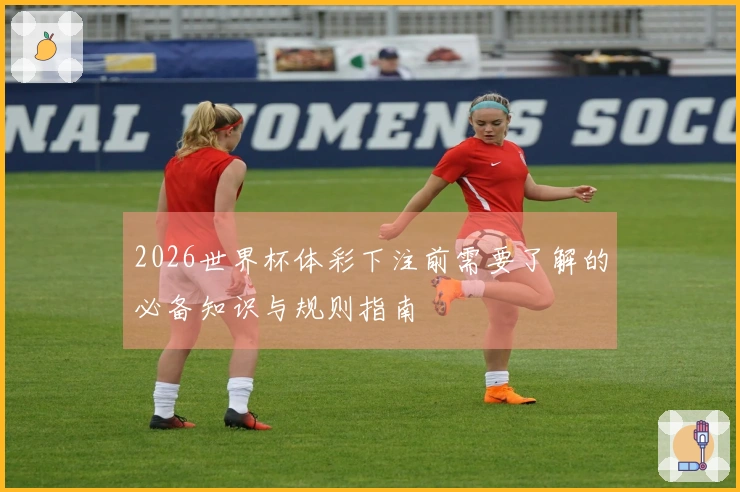 2026世界杯体彩下注前需要了解的必备知识与规则指南