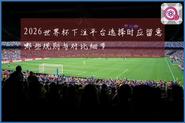 2026世界杯下注平台选择时应留意哪些规则与对比细节