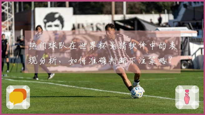 热门球队在世界杯竞猜软件中的表现分析，如何准确判断下注策略？