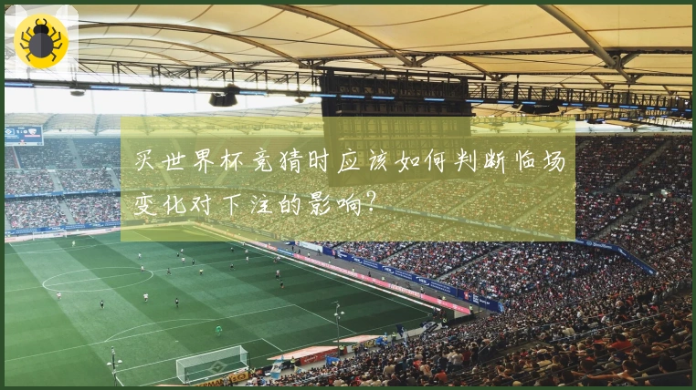 买世界杯竞猜时应该如何判断临场变化对下注的影响？