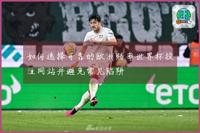如何选择可靠的欧洲赔率世界杯投注网站并避免常见陷阱