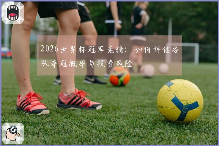 2026世界杯冠军竞猜：如何评估各队夺冠概率与投资风险