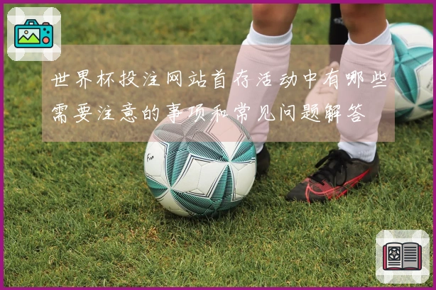 世界杯投注网站首存活动中有哪些需要注意的事项和常见问题解答