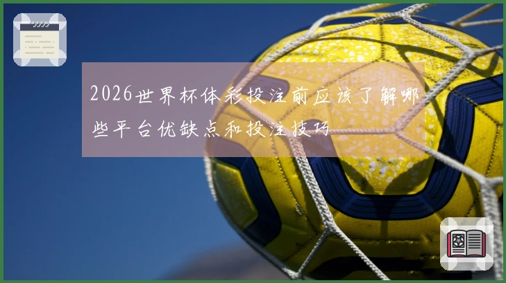2026世界杯体彩投注前应该了解哪些平台优缺点和投注技巧