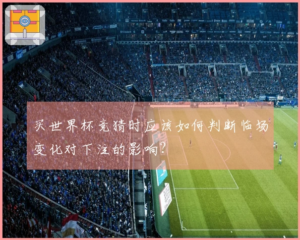 买世界杯竞猜时应该如何判断临场变化对下注的影响？