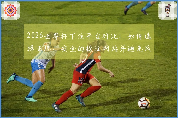 2026世界杯下注平台对比：如何选择正规、安全的投注网站并避免风险