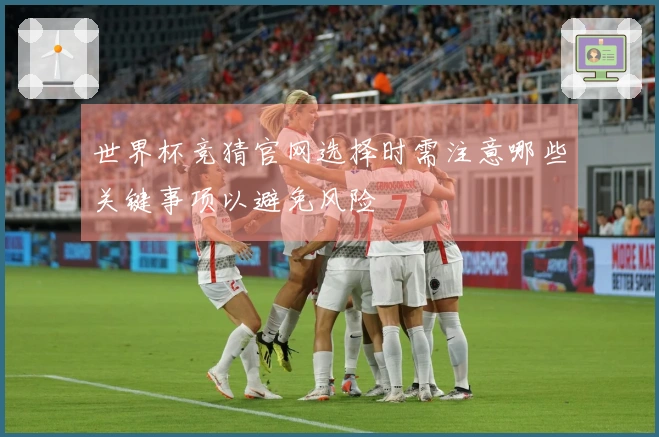 世界杯竞猜官网选择时需注意哪些关键事项以避免风险