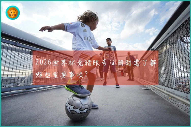 2026世界杯竞猜账号注册时需了解哪些重要事项？