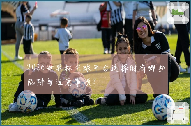 2026世界杯买球平台选择时有哪些陷阱与注意事项？