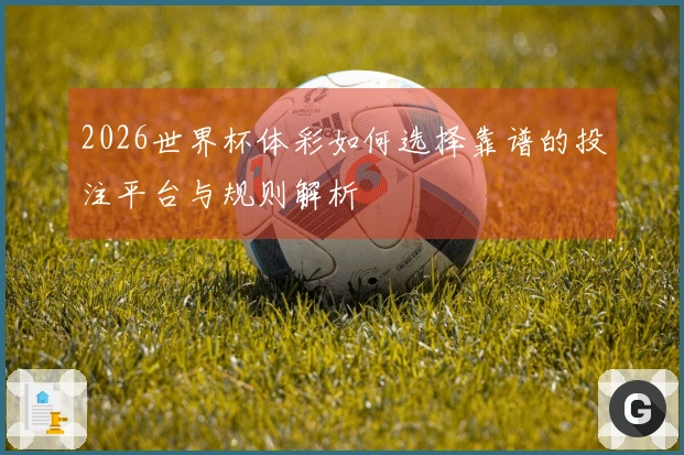 2026世界杯体彩如何选择靠谱的投注平台与规则解析