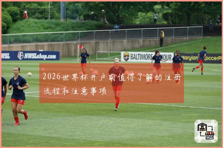 2026世界杯开户前值得了解的注册流程和注意事项
