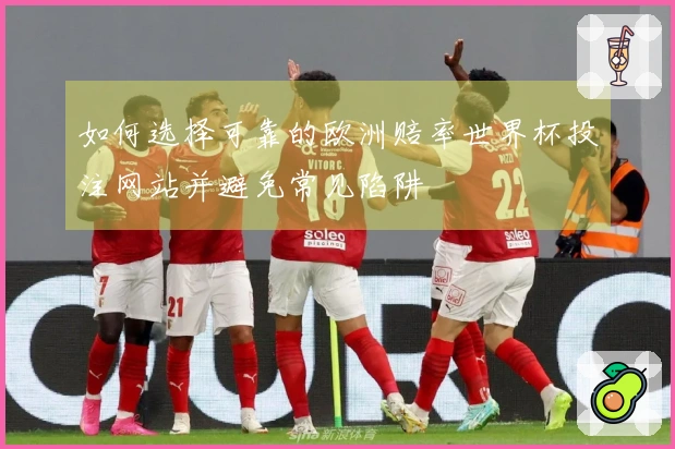 如何选择可靠的欧洲赔率世界杯投注网站并避免常见陷阱