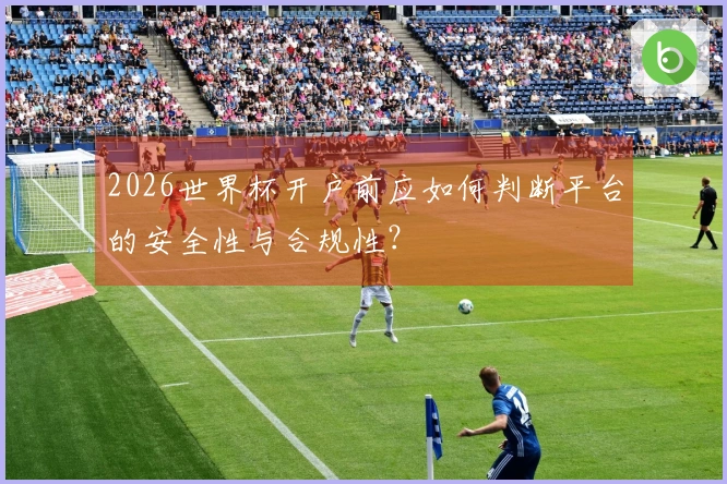 2026世界杯开户前应如何判断平台的安全性与合规性？