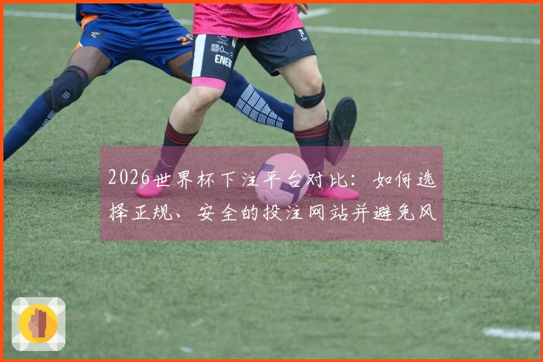 2026世界杯下注平台对比:如何选择正规、安全的投注网站并避免风险