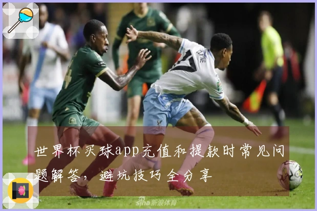 世界杯买球app充值和提款时常见问题解答，避坑技巧全分享