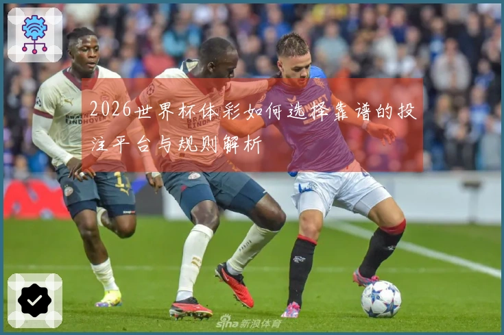 2026世界杯体彩如何选择靠谱的投注平台与规则解析