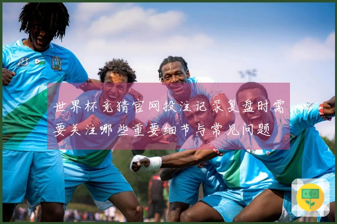 世界杯竞猜官网投注记录复盘时需要关注哪些重要细节与常见问题
