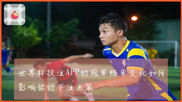 世界杯投注APP的冠军赔率变化如何影响你的下注决策