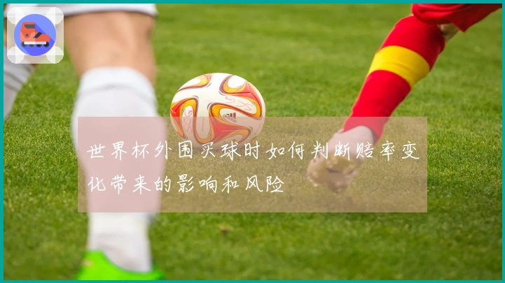 世界杯外围买球时如何判断赔率变化带来的影响和风险
