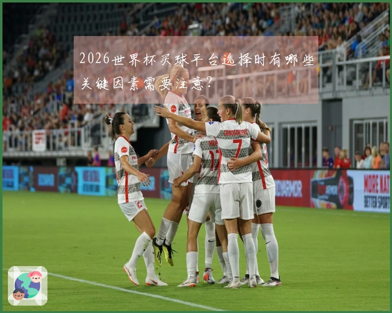 2026世界杯买球平台选择时有哪些关键因素需要注意？