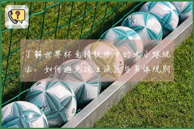 了解世界杯竞猜软件中的大小球玩法，如何避免投注误区与具体规则？
