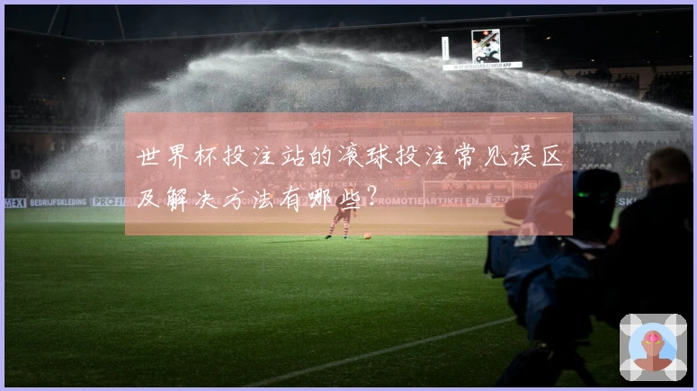世界杯投注站的滚球投注常见误区及解决方法有哪些?