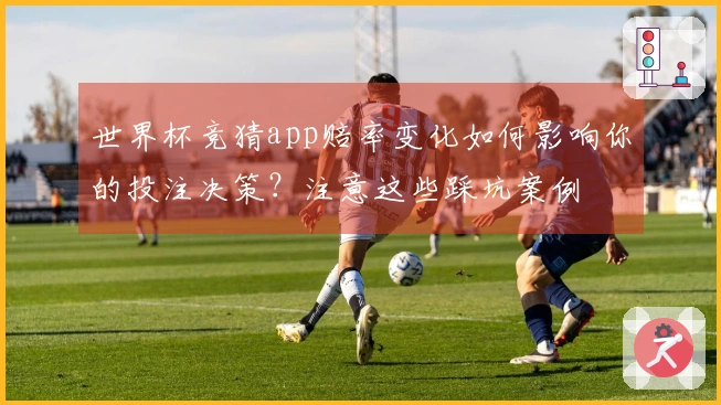 世界杯竞猜app赔率变化如何影响你的投注决策？注意这些踩坑案例