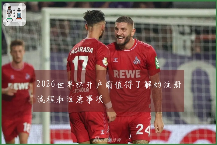 2026世界杯开户前值得了解的注册流程和注意事项