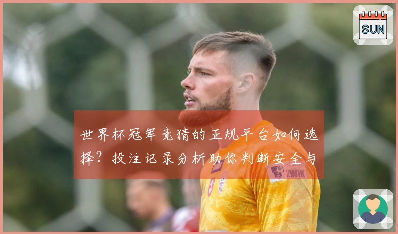 世界杯冠军竞猜的正规平台如何选择？投注记录分析助你判断安全与否