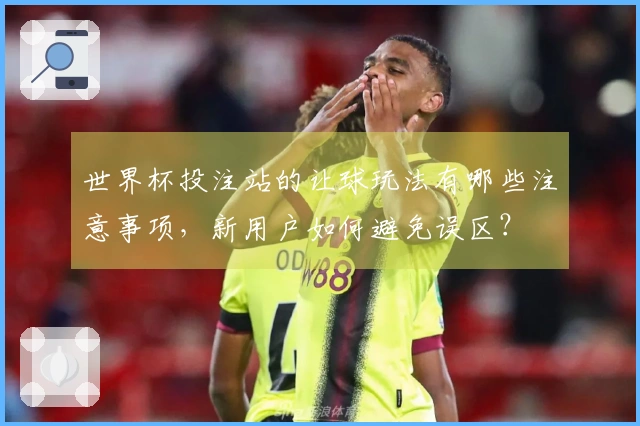 世界杯投注站的让球玩法有哪些注意事项，新用户如何避免误区？