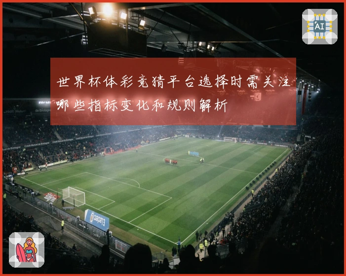 世界杯体彩竞猜平台选择时需关注哪些指标变化和规则解析