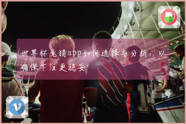世界杯竞猜app如何选择与分析，以确保下注更稳妥