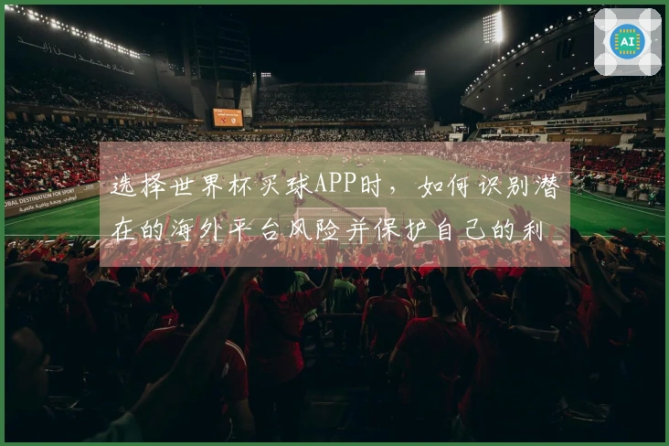 选择世界杯买球APP时，如何识别潜在的海外平台风险并保护自己的利益