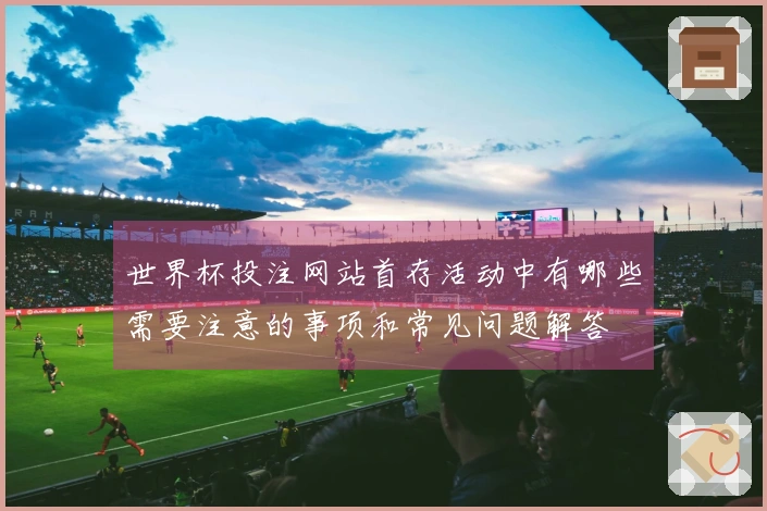 世界杯投注网站首存活动中有哪些需要注意的事项和常见问题解答