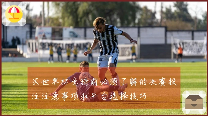 买世界杯竞猜前必须了解的决赛投注注意事项和平台选择技巧