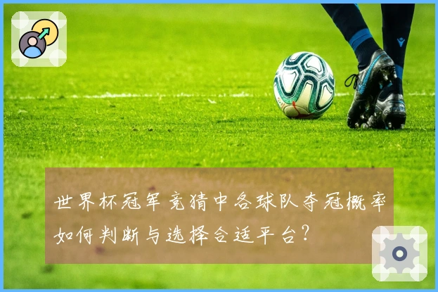 世界杯冠军竞猜中各球队夺冠概率如何判断与选择合适平台？