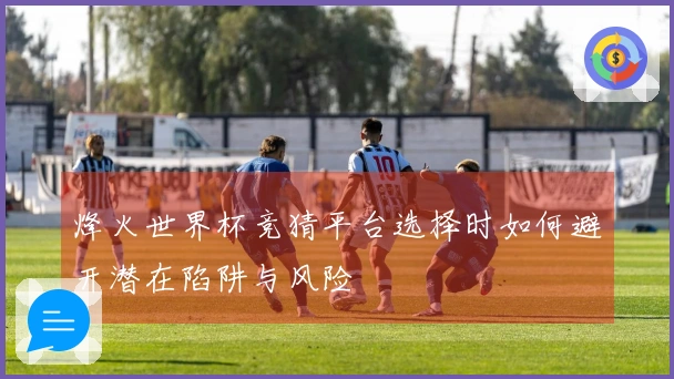 烽火世界杯竞猜平台选择时如何避开潜在陷阱与风险