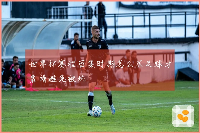 世界杯赛程密集时期怎么买足球才靠谱避免被坑