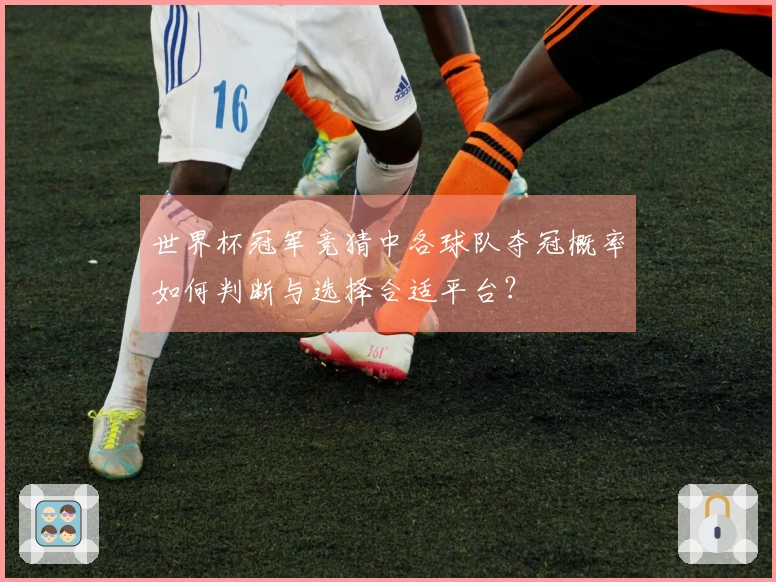 世界杯冠军竞猜中各球队夺冠概率如何判断与选择合适平台？
